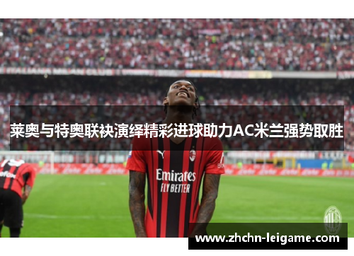 莱奥与特奥联袂演绎精彩进球助力AC米兰强势取胜