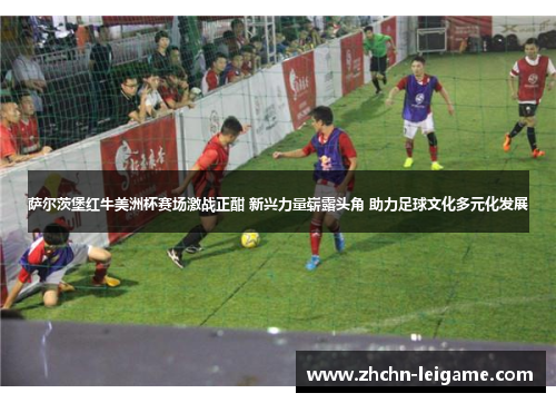 萨尔茨堡红牛美洲杯赛场激战正酣 新兴力量崭露头角 助力足球文化多元化发展