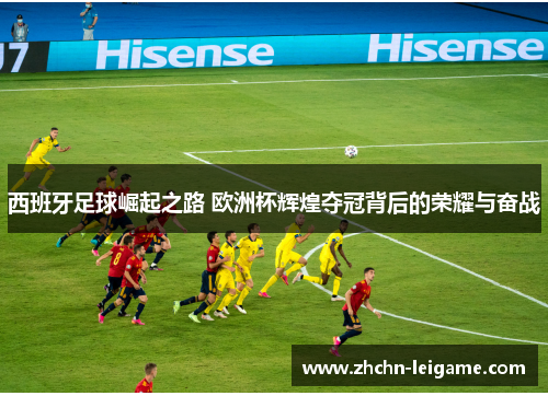 西班牙足球崛起之路 欧洲杯辉煌夺冠背后的荣耀与奋战
