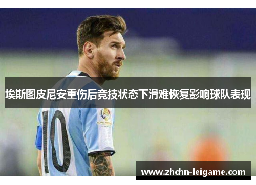 埃斯图皮尼安重伤后竞技状态下滑难恢复影响球队表现