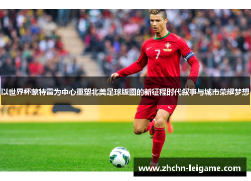 以世界杯蒙特雷为中心重塑北美足球版图的新征程时代叙事与城市荣耀梦想