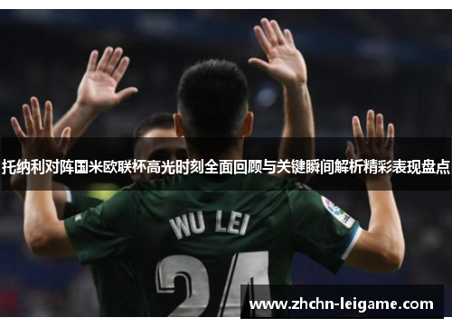 托纳利对阵国米欧联杯高光时刻全面回顾与关键瞬间解析精彩表现盘点 托纳利对阵国米欧联杯高光时刻全面回顾与关键瞬间解析精彩表现盘点