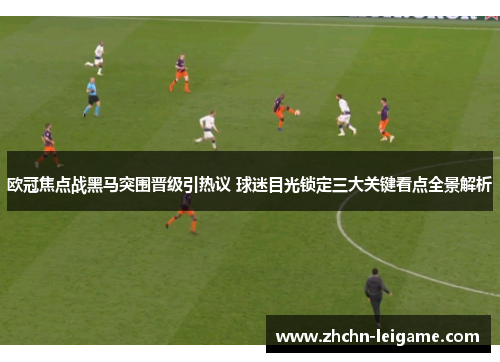 欧冠焦点战黑马突围晋级引热议 球迷目光锁定三大关键看点全景解析