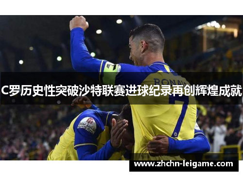C罗历史性突破沙特联赛进球纪录再创辉煌成就