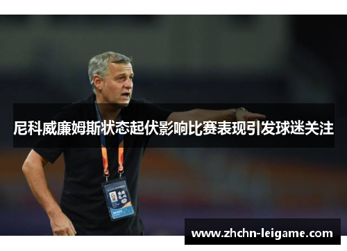 尼科威廉姆斯状态起伏影响比赛表现引发球迷关注